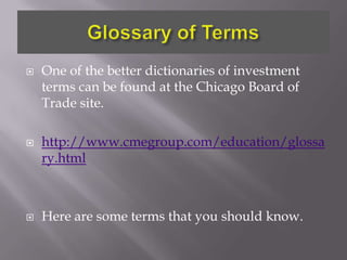    One of the better dictionaries of investment
    terms can be found at the Chicago Board of
    Trade site.

   http://www.cmegroup.com/education/glossa
    ry.html



   Here are some terms that you should know.
 
