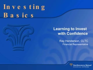 Investing Basics Learning to Invest  with Confidence Ray Henderson, CLTC Financial Representative 