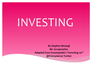 INVESTING
By Stephen Mwangi
Mr. Co-operative
Adapted from Investopedia's “Investing 101”
@Frenzyied on Twitter
 