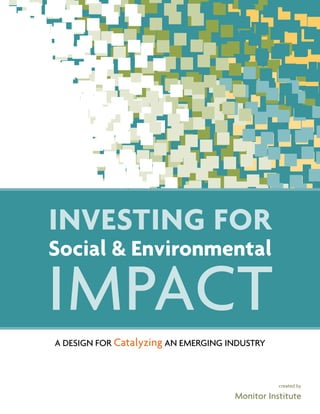 investing for
Social & Environmental

Impact
A design for Catalyzing an Emerging Industry



                                                created by

                                     Monitor Institute
 
