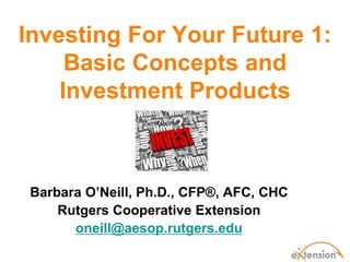 Investing For Your Future 1:
     Basic Concepts and
    Investment Products



 Barbara O’Neill, Ph.D., CFP®, AFC, CHC
     Rutgers Cooperative Extension
       oneill@aesop.rutgers.edu
 