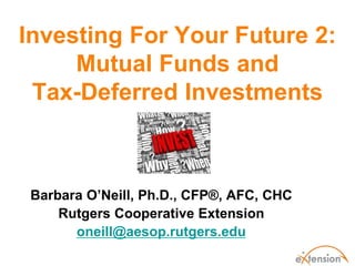 Investing For Your Future 2:
     Mutual Funds and
 Tax-Deferred Investments



 Barbara O’Neill, Ph.D., CFP®, AFC, CHC
     Rutgers Cooperative Extension
       oneill@aesop.rutgers.edu
 