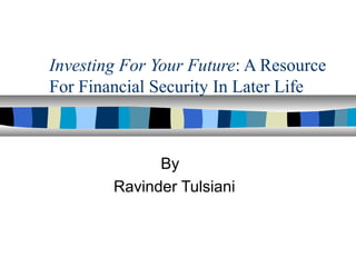 Investing For Your Future: A Resource
For Financial Security In Later Life
By
Ravinder Tulsiani
 