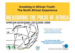 1
UNECA
The African Economic Outlook 2008
Measuring the Pulse of Africa
Macroeconomic Outlook: Challenges
and Opportunities
HB Solignac Lecomte
Policy Dialogue Manager
OECD Development Centre
18 -19 November 2008
FEMIP Seminar on Human Capital
European Investment Bank
Investing in African Youth:
The North African Experience
 
