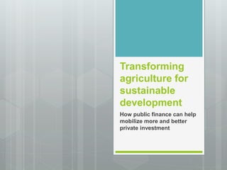Transforming
agriculture for
sustainable
development
How public finance can help
mobilize more and better
private investment
 
