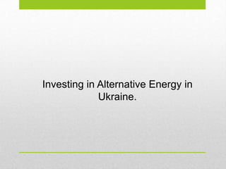 Investing in Alternative Energy in
             Ukraine.
 