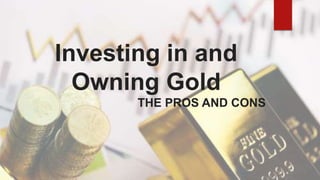 Investing in and
Owning Gold
THE PROS AND CONS
 