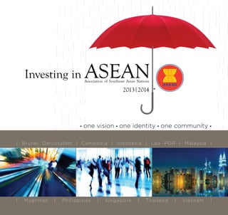 • one vision • one identity • one community •
| Brunei Darussalam | Cambodia | Indonesia | Lao PDR | Malaysia |
| Myanmar | Philippines | Singapore | Thailand | Vietnam |
Association of Southeast Asian Nations
Investing in ASEAN asean
2013|2014
 