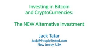 Investing in Bitcoin
and CryptoCurrencies:
The NEW Alternative Investment
Jack Tatar
Jack@PeopleTested.com
New Jersey, USA
 