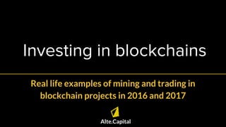 Investing in blockchains
Alte.Capital
Real life examples of mining and trading in
blockchain projects in 2016 and 2017
 