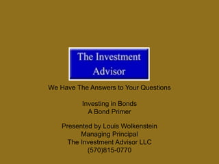 We Have The Answers to Your Questions
Investing in Bonds
A Bond Primer
Presented by Louis Wolkenstein
Managing Principal
The Investment Advisor LLC
(570)815-0770
 