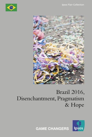 Ipsos Flair Collection
Brazil 2016,
Disenchantment, Pragmatism
& Hope
GAME CHANGERS
 