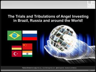 The Trials and Tribulations of Angel Investing
  in Brazil, Russia and around the World!




        Fabrice Grinda fabrice@grinda.org . www.fabricegrinda.com . @fabricegrinda . facebook.com/fabrice
                                                                                                            Slide 1
 