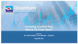 Investing in a Bull Run
Where To From Here?
Speaker:
Mr. Nilesh Shetty, Fund Manager – Equities
August 20th 2021
 