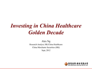 Investing in China Healthcare
        Golden Decade
                    Alex Ng
       Research Analyst, HK/China Healthcare
          China Merchants Securities (HK)
                    Sept, 2012




                          1                    1
 