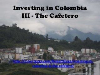 Investing in Colombia
  III - The Cafetero




http://robertgirga.com/RobertGirga/investing-in-
           colombia-iii-the-cafetero/
 