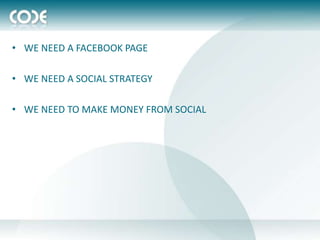 • WE NEED A FACEBOOK PAGE

• WE NEED A SOCIAL STRATEGY

• WE NEED TO MAKE MONEY FROM SOCIAL
 