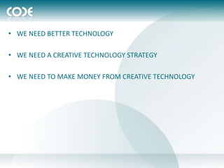 • WE NEED BETTER TECHNOLOGY

• WE NEED A CREATIVE TECHNOLOGY STRATEGY

• WE NEED TO MAKE MONEY FROM CREATIVE TECHNOLOGY
 
