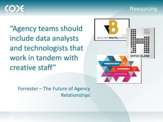 Resourcing


“Agency teams should
include data analysts
and technologists that
work in tandem with
creative staff”

  Forrester – The Future of Agency
                     Relationships
 