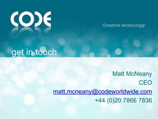 get in touch

                             Matt McNeany
                                      CEO
           matt.mcneany@codeworldwide.com
                       +44 (0)20 7866 7836
 