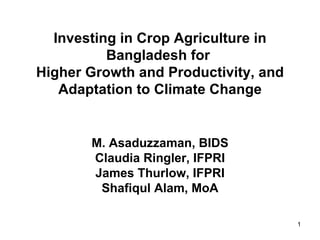 Investing in Crop Agriculture in Bangladesh for  Higher Growth and Productivity, and Adaptation to Climate Change M. Asaduzzaman, BIDS Claudia Ringler, IFPRI James Thurlow, IFPRI Shafiqul Alam, MoA 