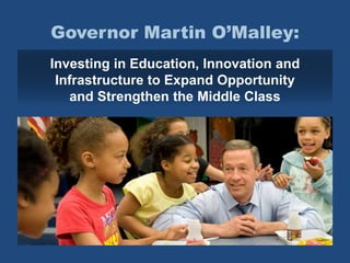 Governor Martin O’Malley:
Investing in Education, Innovation and
Infrastructure to Expand Opportunity
and Strengthen the Middle Class
 
