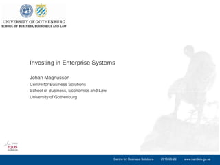 www.handels.gu.se
Johan Magnusson
Centre for Business Solutions
School of Business, Economics and Law
University of Gothenburg
Investing in Enterprise Systems
2013-08-29Centre for Business Solutions
 