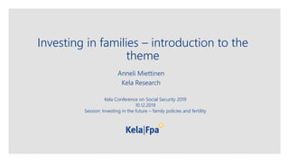 Investing in families – introduction to the
theme
Anneli Miettinen
Kela Research
Kela Conference on Social Security 2019
10.12.2019
Session: Investing in the future – family policies and fertility
 
