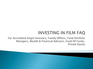 INVESTING IN FILM FAQ,[object Object],For Accredited Angel Investors, Family Offices, Fund Portfolio Managers, Wealth & Financial Advisers, Fund Of Funds, Private Equity,[object Object]