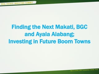 Finding the Next Makati, BGC
and Ayala Alabang;
Investing in Future Boom Towns
 