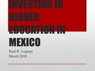 INVESTING IN HIGHER EDUCATION IN MEXICO Raul R. Legaspi March 2010 