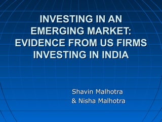 INVESTING IN ANINVESTING IN AN
EMERGING MARKET:EMERGING MARKET:
EVIDENCE FROM US FIRMSEVIDENCE FROM US FIRMS
INVESTING IN INDIAINVESTING IN INDIA
Shavin MalhotraShavin Malhotra
& Nisha Malhotra& Nisha Malhotra
 