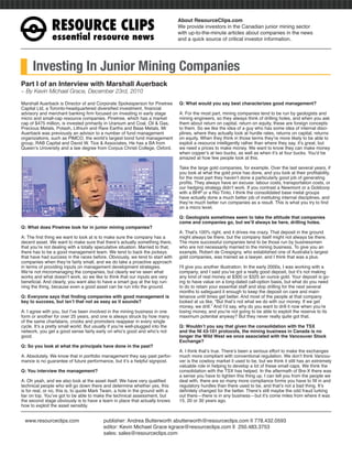 RESOURCE CLIPS
                                                                                 About ResourceClips.com
                                                                                 We provide investors in the Canadian junior mining sector
                                                                                 with up-to-the-minute articles about companies in the news
                essential resource news                                          and a quick source of critical investor information.




      Investing In Junior Mining Companies
Part I of an Interview with Marshall Auerback
~ By Kevin Michael Grace, December 23rd, 2010

Marshall Auerback is Director of and Corporate Spokesperson for Pinetree         Q: What would you say best characterizes good management?
Capital Ltd, a Toronto-headquartered diversiﬁed investment, ﬁnancial
advisory and merchant banking ﬁrm focused on investing in early stage            A: For the most part, mining companies tend to be run by geologists and
micro and small-cap resource companies. Pinetree, which has a market             mining engineers, so they always think of drilling holes, and when you ask
cap of $475 million, is invested primarily in Uranium and Coal, Oil & Gas,       them about return on capital, return on equity, these are foreign concepts
Precious Metals, Potash, Lithium and Rare Earths and Base Metals. Mr             to them. So we like the idea of a guy who has some idea of internal disci-
Auerback was previously an advisor to a number of fund management                plines, where they actually look at hurdle rates, returns on capital, returns
organizations, such as PIMCO, the world’s largest bond fund management           on equity. When they think in those terms they’re more likely to be able to
group, RAB Capital and David W. Tice & Associates. He has a BA from              exploit a resource intelligently rather than where they say, it’s great, but
Queen’s University and a law degree from Corpus Christi College, Oxford.         we need x prices to make money. We want to know they can make money
                                                                                 when copper’s at two bucks, as well as when it’s at four bucks. You’d be
                                                                                 amazed at how few people look at this.

                                                                                 Take the large gold companies, for example. Over the last several years, if
                                                                                 you look at what the gold price has done, and you look at their proﬁtability,
                                                                                 for the most part they haven’t done a particularly good job of generating
                                                                                 proﬁts. They always have an excuse: labour costs, transportation costs, or
                                                                                 our hedging strategy didn’t work. If you contrast a Newmont or a Goldcorp
                                                                                 with a BHP or a Rio Tinto, I think the consolidated base metal groups
                                                                                 have actually done a much better job of instituting internal disciplines, and
                                                                                 they’re much better run companies as a result. This is what you try to ﬁnd
                                                                                 on a micro level.

                                                                                 Q: Geologists sometimes seem to take the attitude that companies
                                                                                 come and companies go, but we’ll always be here, drilling holes.
Q: What does Pinetree look for in junior mining companies?
                                                                                 A: That’s 100% right, and it drives me crazy. That deposit in the ground
A: The ﬁrst thing we want to look at is to make sure the company has a           might always be there, but the company itself might not always be there.
decent asset. We want to make sure that there’s actually something there,        The more successful companies tend to be those run by businessmen
that you’re not dealing with a totally speculative situation. Married to that,   who are not necessarily married to the mining business. To give you an
there has to be a good management team. We tend to back the jockeys              example, Robert de Crespigny, who established one of Australia’s largest
that have had success in the races before. Obviously, we tend to start with      gold companies, was trained as a lawyer, and I think that was a plus.
companies when they’re fairly small, and we do take a proactive approach
in terms of providing inputs on management development strategies.               I’ll give you another illustration. In the early 2000s, I was working with a
We’re not micromanaging the companies, but clearly we’ve seen what               company, and I said you’ve got a really good deposit, but it’s not making
works and what doesn’t work, so we like to think that our inputs are very        any kind of real money at $300 or $325 an ounce gold. Your deposit is go-
beneﬁcial. And clearly, you want also to have a smart guy at the top run-        ing to have value on a long-dated call-option basis, but what do you need
ning the thing, because even a good asset can be run into the ground.            to do to retain your essential staff and stop drilling for the next several
                                                                                 months to safeguard it enough to keep the deposit on care and main-
Q: Everyone says that ﬁnding companies with good management is                   tenance until times get better. And most of the people at that company
key to success, but isn’t that not as easy as it sounds?                         looked at us like, “But that’s not what we do with our money. If we get
                                                                                 money, we drill.” And I’d say, why do you want to drill it now when you’re
A: I agree with you, but I’ve been involved in the mining business in one        losing money, and you’re not going to be able to exploit the reserve to its
form or another for over 25 years, and one is always struck by how many          maximum potential anyway? But they never really quite got that.
of the same charlatans, crooks and promoters reappear in every single
cycle. It’s a pretty small world. But usually if you’re well-plugged into the    Q: Wouldn’t you say that given the consolidation with the TSX
network, you get a good sense fairly early on who’s good and who’s not           and the NI 43-101 protocols, the mining business in Canada is no
good.                                                                            longer the Wild West we once associated with the Vancouver Stock
                                                                                 Exchange?
Q: So you look at what the principals have done in the past?
                                                                                 A: I think that’s true. There’s been a serious effort to make the exchanges
A: Absolutely. We know that in portfolio management they say past perfor-        much more compliant with conventional regulation. We don’t think Vancou-
mance is no guarantee of future performance, but it’s a helpful signpost.        ver is the cowboy market it used to be, but we think it still has an extremely
                                                                                 valuable role in helping to develop a lot of these small caps. We think the
Q: You interview the management?                                                 consolidation with the TSX has helped. In the aftermath of Bre-X there was
                                                                                 a sense you have to tighten this thing up. I can tell you from the people we
A: Oh yeah, and we also look at the asset itself. We have very qualiﬁed          deal with, there are so many more compliance forms you have to ﬁll in and
technical people who will go down there and determine whether yes, this          regulatory hurdles than there used to be, and that’s not a bad thing. It’s
is for real, or no, this is, to quote Mark Twain, a hole in the ground with a    deﬁnitely changed for the better. There’s still maybe the odd fraud lurking
liar on top. You’ve got to be able to make the technical assessment, but         out there—there is in any business—but it’s come miles from where it was
the second stage obviously is to have a team in place that actually knows        15, 20 or 30 years ago.
how to exploit the asset sensibly.


  www.resourceclips.com                   publisher: Andrea Butterworth abutterworth@resourceclips.com || 778.432.0593
                                          editor: Kevin Michael Grace kgrace@resourceclips.com || 250.483.3753
                                          sales: sales@resourceclips.com
 
