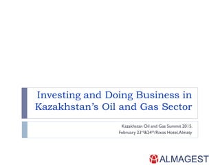 Investing and Doing Business in
Kazakhstan’s Oil and Gas Sector
Kazakhstan Oil and Gas Summit 2015.
February 23rd&24th/Rixos Hotel,Almaty
 