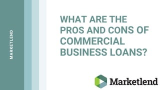 WHAT ARE THE
PROS AND CONS OF
COMMERCIAL
BUSINESS LOANS?
MARKETLEND
 
