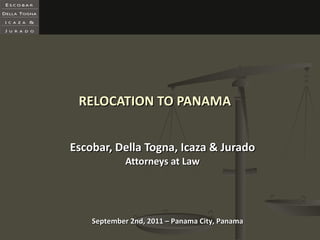RELOCATION TO PANAMA Escobar, Della Togna, Icaza & Jurado Attorneys at Law September 2nd, 2011 – Panama City, Panama 