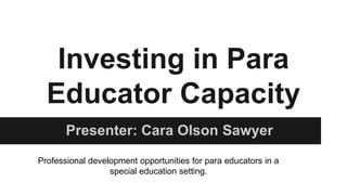 Investing in Para
Educator Capacity
Presenter: Cara Olson Sawyer
Professional development opportunities for para educators in a
special education setting.
 