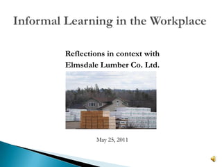 Informal Learning in the Workplace Reflections in context with ElmsdaleLumber Co. Ltd. May 25, 2011 