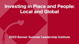Investing in Place and People:
Local and Global
2023 Bonner Summer Leadership Institute
 