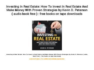 Investing In Real Estate: How To Invest In Real Estate And
Make Money With Proven Strategies by Kevin D. Peterson
( audio book free ) : free books on tape downloads
Investing In Real Estate: How To Invest In Real Estate And Make Money With Proven Strategies by Kevin D. Peterson ( audio
book free ) : free books on tape downloads
LINK IN PAGE 4 TO LISTEN OR DOWNLOAD BOOK
 