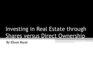 Investing in Real Estate through
Shares versus Direct Ownership
By Ehsan Bayat
 