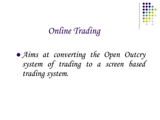 Online Trading Aims at converting the Open Outcry system of trading to a screen based trading system. 