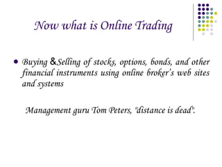 Now what is Online Trading Buying  & Selling of stocks, options, bonds, and other financial instruments using online broker’s web sites and systems Management guru Tom Peters, "distance is dead".  