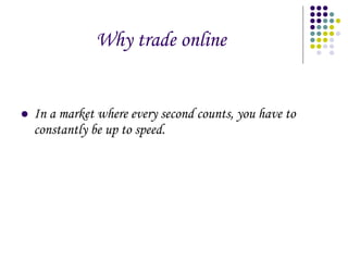 Why trade online In a market where every second counts, you have to constantly be up to speed.  