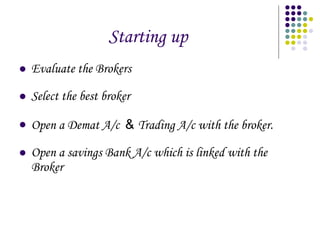 Starting up Evaluate the Brokers Select the best broker Open a Demat A/c  &  Trading A/c with the broker. Open a savings Bank A/c which is linked with the Broker 