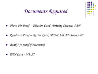 Documents Required Photo ID Proof  - Election Card , Driving Licence, PAN Residence Proof – Ration Card, MTNL bill, Electricity bill Bank A/c proof (Statement) PAN Card - MUST 