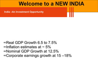Welcome to a NEW INDIA ∞ Real GDP Growth 6.5 to 7.5% ∞ Inflation estimates at ~ 5% ∞ Nominal GDP Growth at 12.5% ∞ Corporate earnings growth at 15 –18% India –An Investment Opportunity 