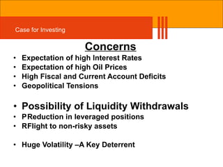 Concerns Expectation of high Interest Rates Expectation of high Oil Prices High Fiscal and Current Account Deficits Geopolitical Tensions Possibility of Liquidity Withdrawals 􀂃 Reduction in leveraged positions 􀂃 Flight to non-risky assets Huge Volatility –A Key Deterrent Case for Investing 