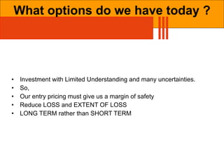 What options do we have today ? Investment with Limited Understanding and many uncertainties. So, Our entry pricing must give us a margin of safety Reduce LOSS and EXTENT OF LOSS LONG TERM rather than SHORT TERM 