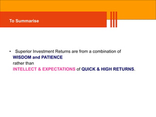 To Summarise Superior Investment Returns are from a combination of  WISDOM and PATIENCE   rather than  INTELLECT & EXPECTATIONS  of  QUICK & HIGH RETURNS . 